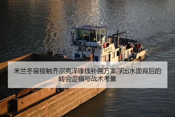 米兰冬窗接触齐尔克泽锋线补强方案浮出水面背后的转会逻辑与战术考量